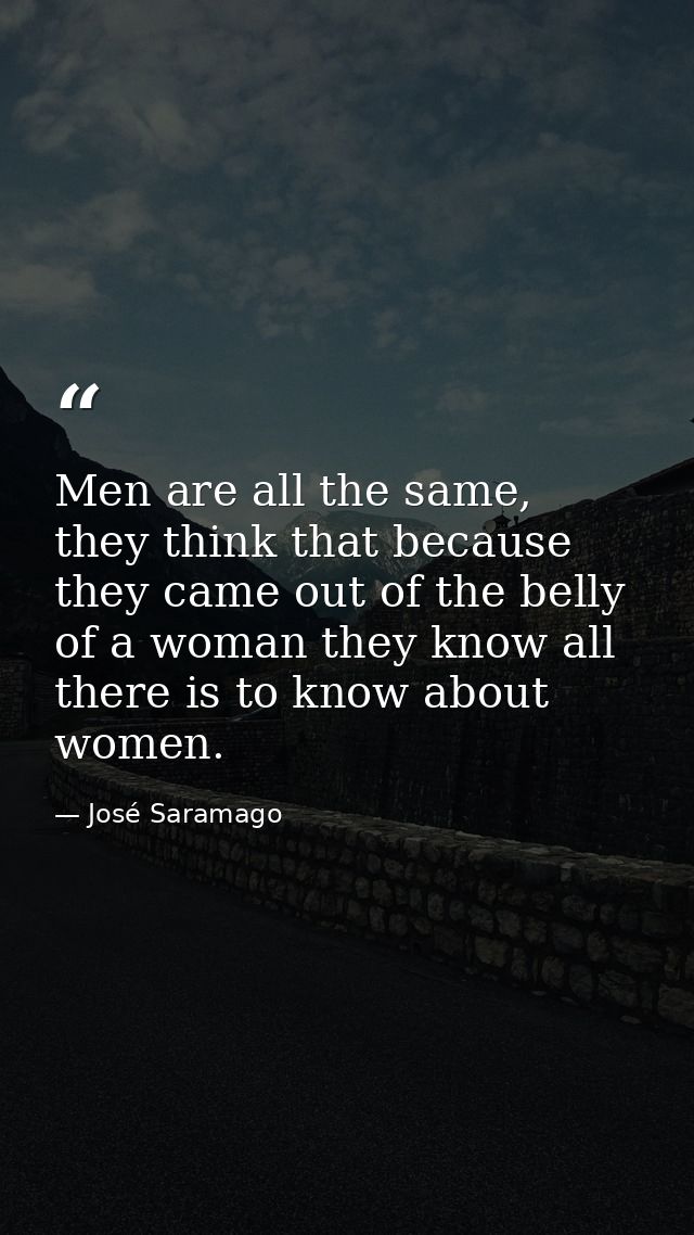 Men are all the same, they think that because they came out of the belly of a woman they know all there is to know about — José Saramago