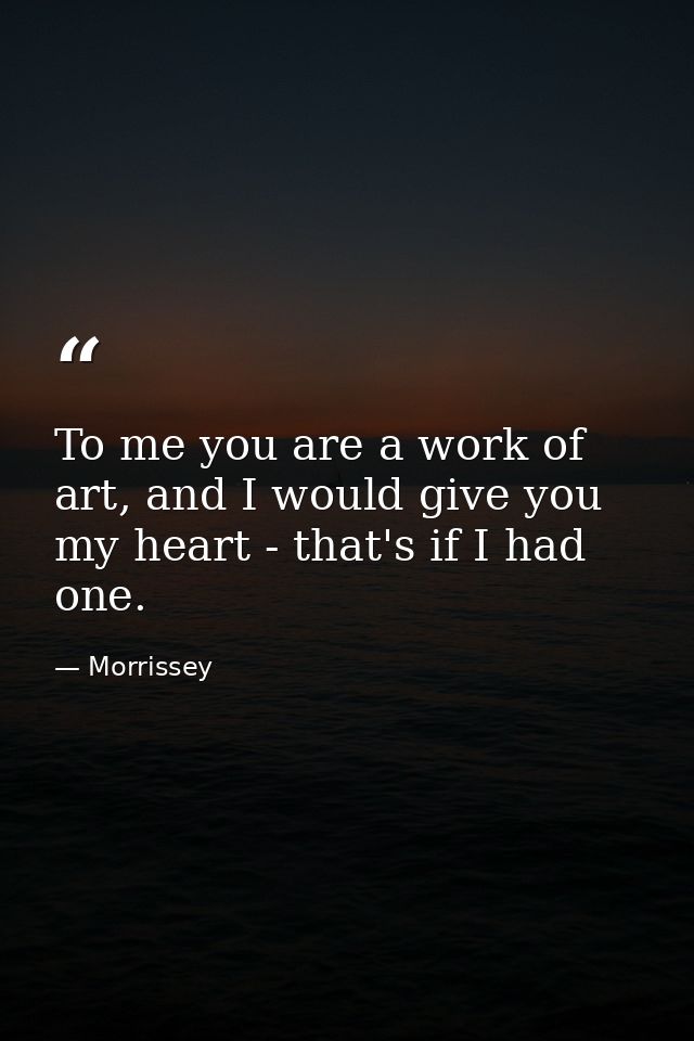 To me you are a work of art, and I would give you my heart - that's if I had one. — Morrissey