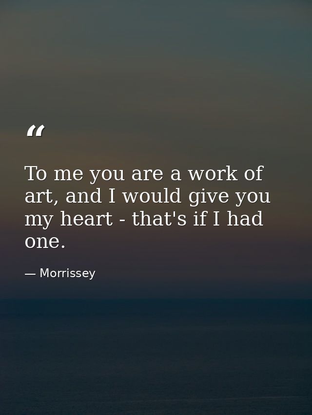 To me you are a work of art, and I would give you my heart - that's if I had one. — Morrissey