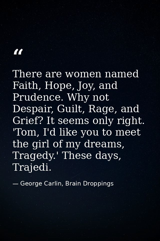 There are women named Faith, Hope, Joy, and Prudence. Why not Despair, Guilt, Rage, and Grief? It seems only right. 'Tom — George Carlin, Brain Droppings