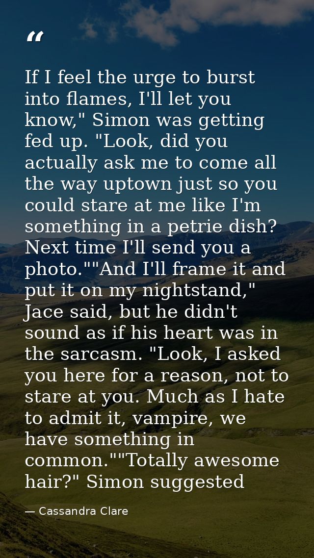 If I feel the urge to burst into flames, I'll let you know," Simon was getting fed up. "Look, did you actually ask me to — Cassandra Clare