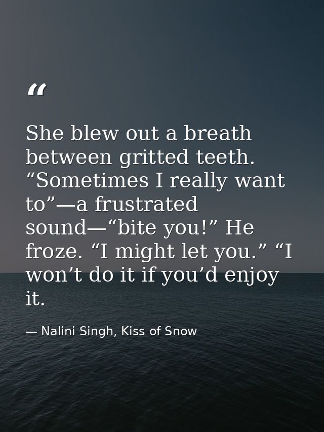 She blew out a breath between gritted teeth. “Sometimes I really want to”—a frustrated sound—“bite you!” He froze. “I mi — Nalini Singh, Kiss of Snow