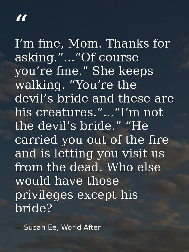 I’m fine, Mom. Thanks for asking.”...“Of course you’re fine.” She keeps walking. “You’re the devil’s bride and these are — Susan Ee, World After