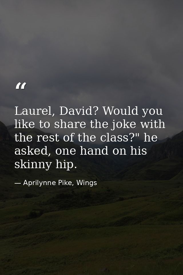 Laurel, David? Would you like to share the joke with the rest of the class?" he asked, one hand on his skinny hip. — Aprilynne Pike, Wings