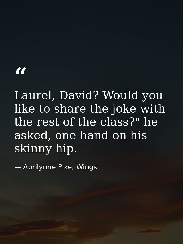 Laurel, David? Would you like to share the joke with the rest of the class?" he asked, one hand on his skinny hip. — Aprilynne Pike, Wings