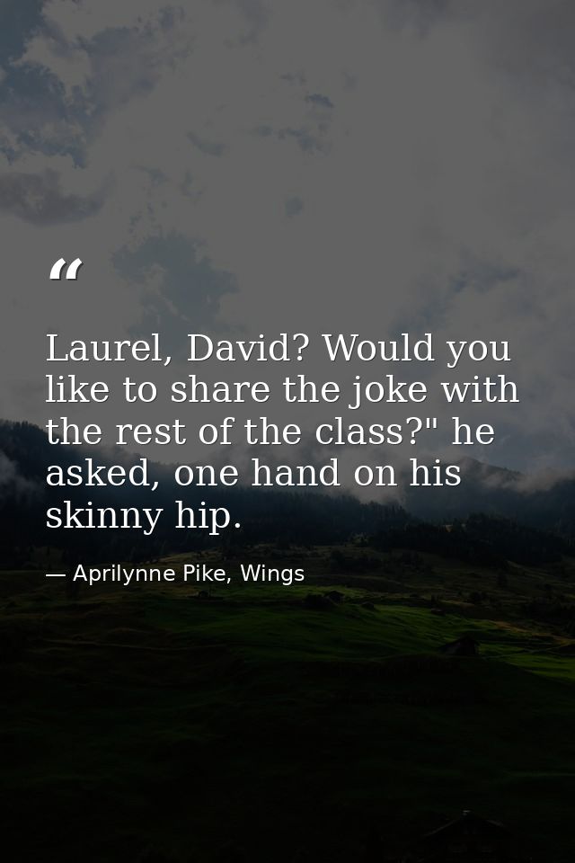Laurel, David? Would you like to share the joke with the rest of the class?" he asked, one hand on his skinny hip. — Aprilynne Pike, Wings
