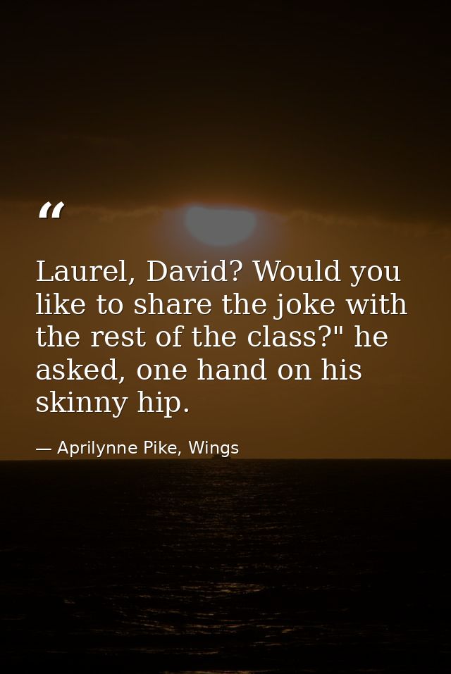 Laurel, David? Would you like to share the joke with the rest of the class?" he asked, one hand on his skinny hip. — Aprilynne Pike, Wings