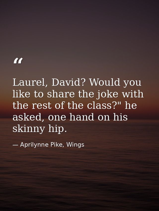 Laurel, David? Would you like to share the joke with the rest of the class?" he asked, one hand on his skinny hip. — Aprilynne Pike, Wings