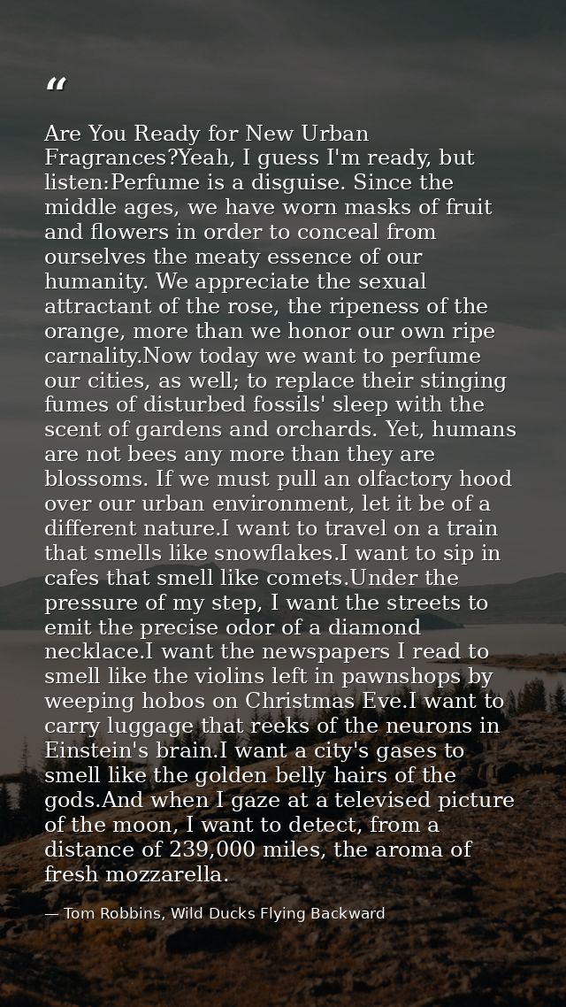 Are You Ready for New Urban Fragrances?Yeah, I guess I'm ready, but listen:Perfume is a disguise. Since the middle ages, — Tom Robbins, Wild Ducks Flying Backward