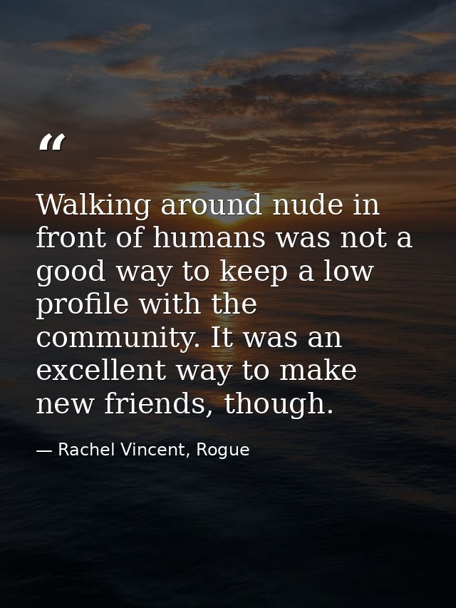 Walking around nude in front of humans was not a good way to keep a low profile with the community. It was an excellent  — Rachel Vincent, Rogue