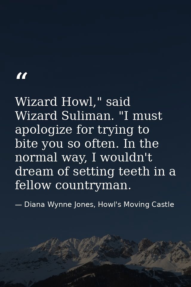 Wizard Howl," said Wizard Suliman. "I must apologize for trying to bite you so often. In the normal way, I wouldn't drea — Diana Wynne Jones, Howl's Moving Castle