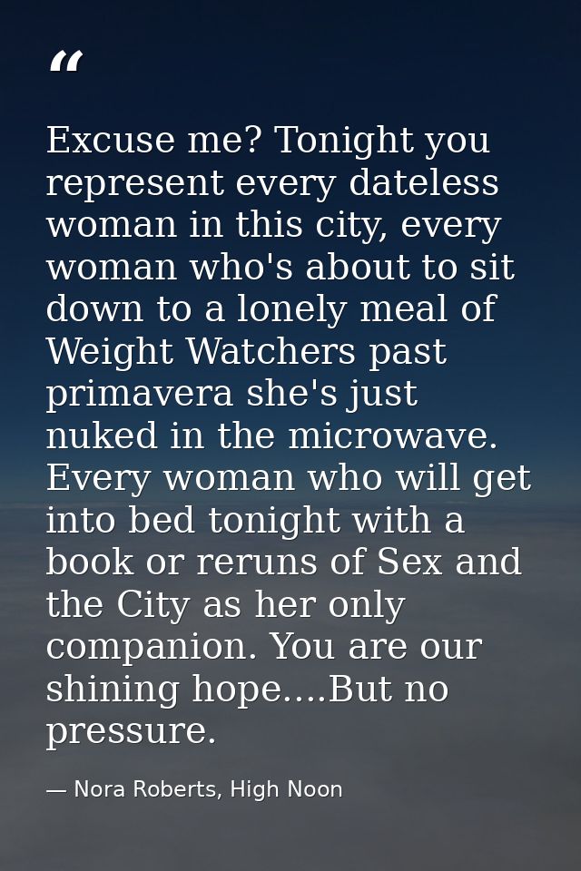 Excuse me? Tonight you represent every dateless woman in this city, every woman who's about to sit down to a lonely meal — Nora Roberts, High Noon