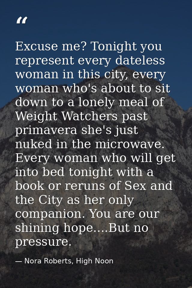 Excuse me? Tonight you represent every dateless woman in this city, every woman who's about to sit down to a lonely meal — Nora Roberts, High Noon