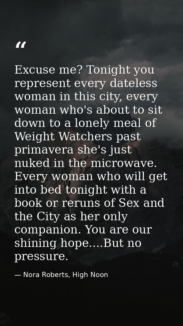 Excuse me? Tonight you represent every dateless woman in this city, every woman who's about to sit down to a lonely meal — Nora Roberts, High Noon