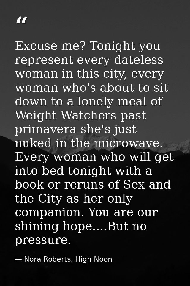 Excuse me? Tonight you represent every dateless woman in this city, every woman who's about to sit down to a lonely meal — Nora Roberts, High Noon