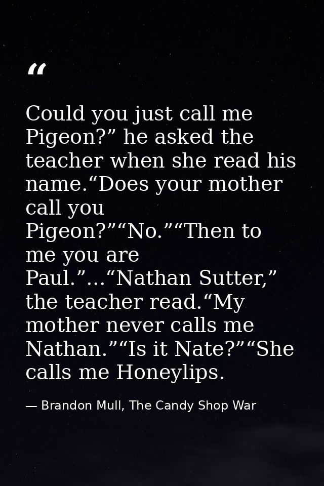 Could you just call me Pigeon?” he asked the teacher when she read his name.“Does your mother call you Pigeon?”“No.”“The — Brandon Mull, The Candy Shop War