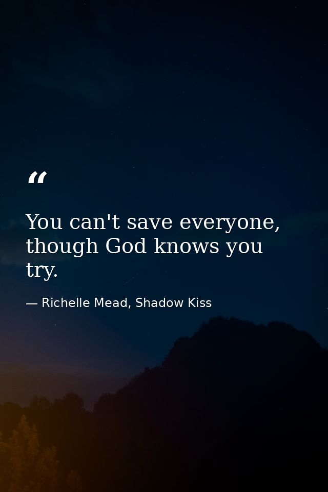 You can't save everyone, though God knows you try. — Richelle Mead, Shadow Kiss