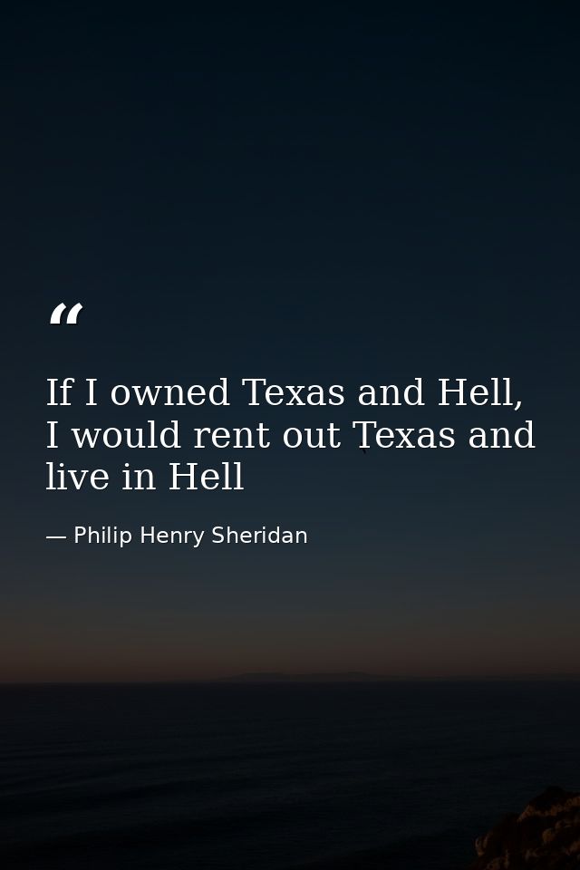 If I owned Texas and Hell, I would rent out Texas and live in Hell — Philip Henry Sheridan