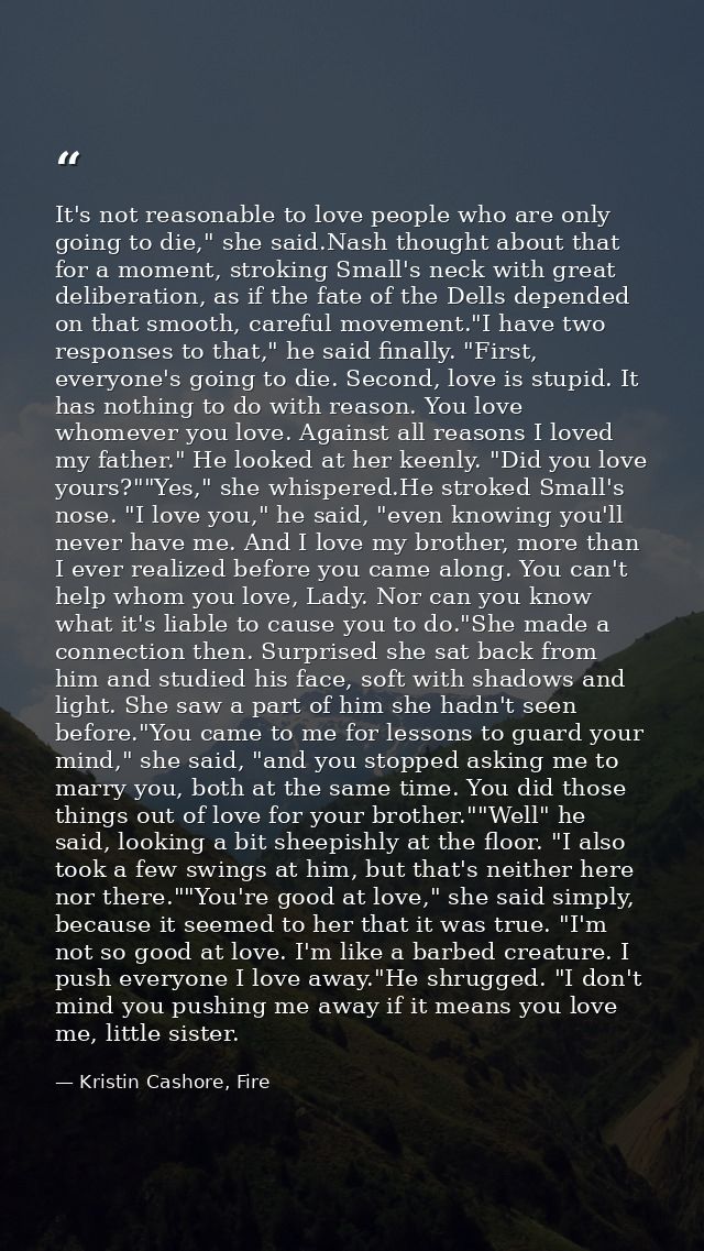 It's not reasonable to love people who are only going to die," she said.Nash thought about that for a moment, stroking S — Kristin Cashore, Fire