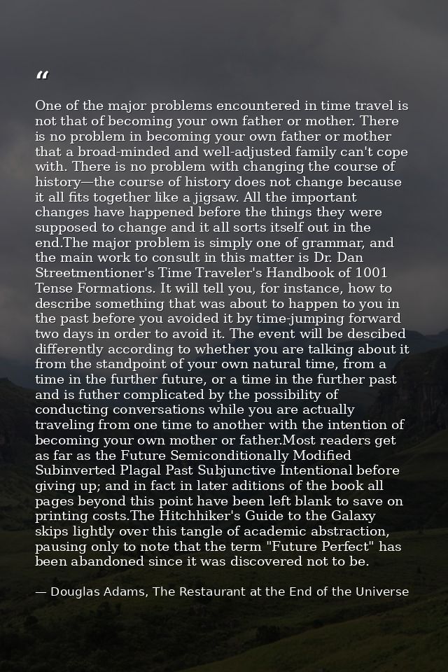 One of the major problems encountered in time travel is not that of becoming your own father or mother. There is no prob — Douglas Adams, The Restaurant at the End of the Universe