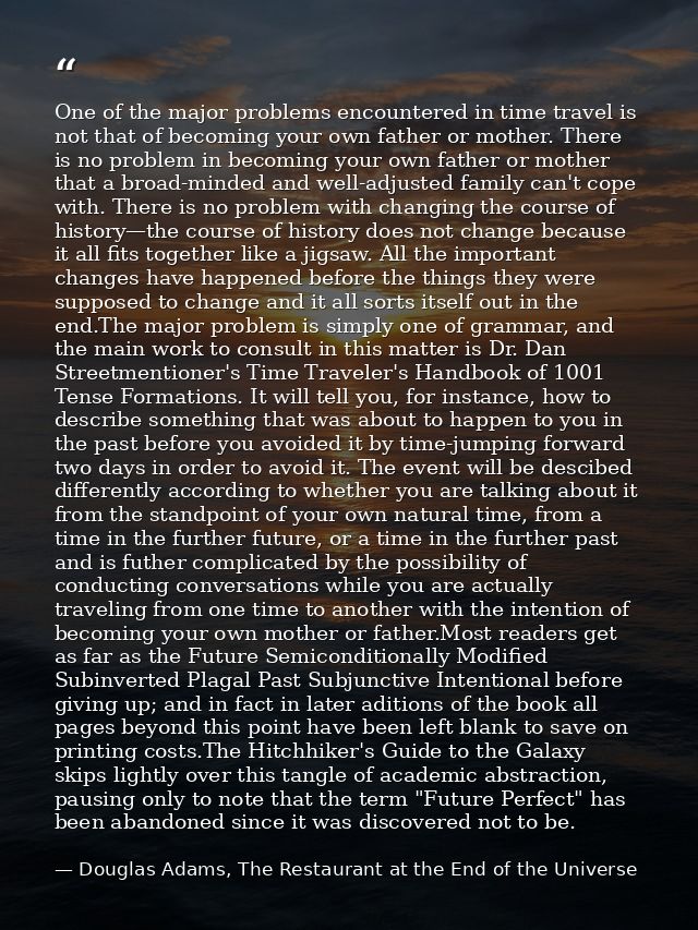 One of the major problems encountered in time travel is not that of becoming your own father or mother. There is no prob — Douglas Adams, The Restaurant at the End of the Universe
