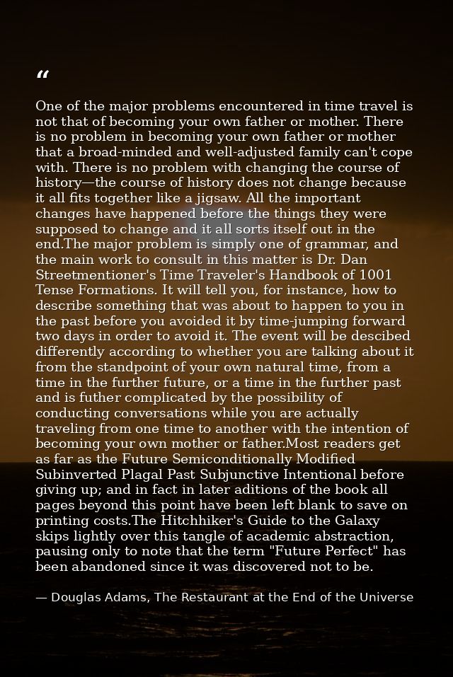 One of the major problems encountered in time travel is not that of becoming your own father or mother. There is no prob — Douglas Adams, The Restaurant at the End of the Universe