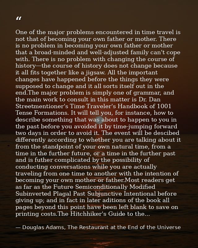 One of the major problems encountered in time travel is not that of becoming your own father or mother. There is no prob — Douglas Adams, The Restaurant at the End of the Universe