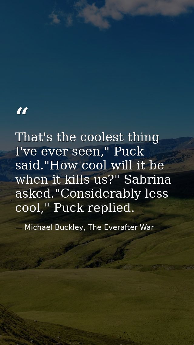 That's the coolest thing I've ever seen," Puck said."How cool will it be when it kills us?" Sabrina asked."Considerably  — Michael Buckley, The Everafter War