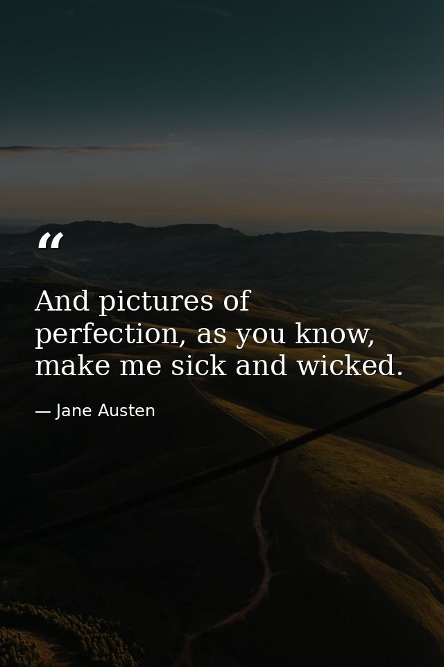And pictures of perfection, as you know, make me sick and wicked. — Jane Austen