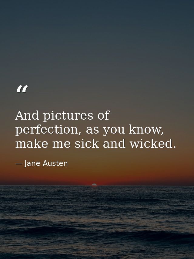 And pictures of perfection, as you know, make me sick and wicked. — Jane Austen