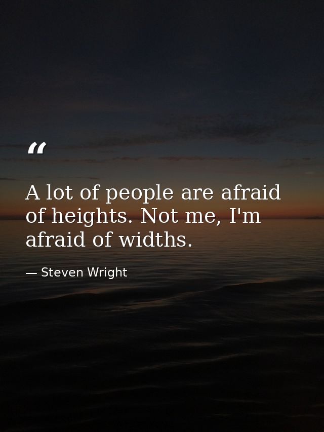 A lot of people are afraid of heights. Not me, I'm afraid of widths. — Steven Wright