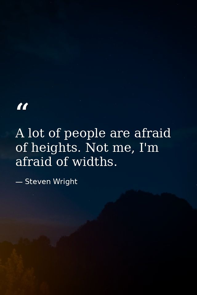 A lot of people are afraid of heights. Not me, I'm afraid of widths. — Steven Wright