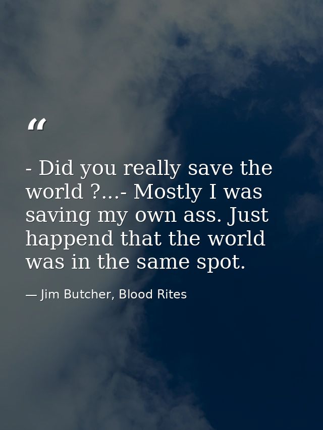 - Did you really save the world ?...- Mostly I was saving my own ass. Just happend that the world was in the same spot. — Jim Butcher, Blood Rites