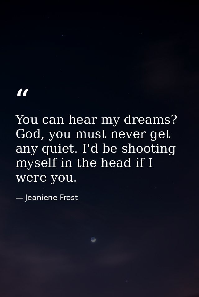 You can hear my dreams? God, you must never get any quiet. I'd be shooting myself in the head if I were you. — Jeaniene Frost