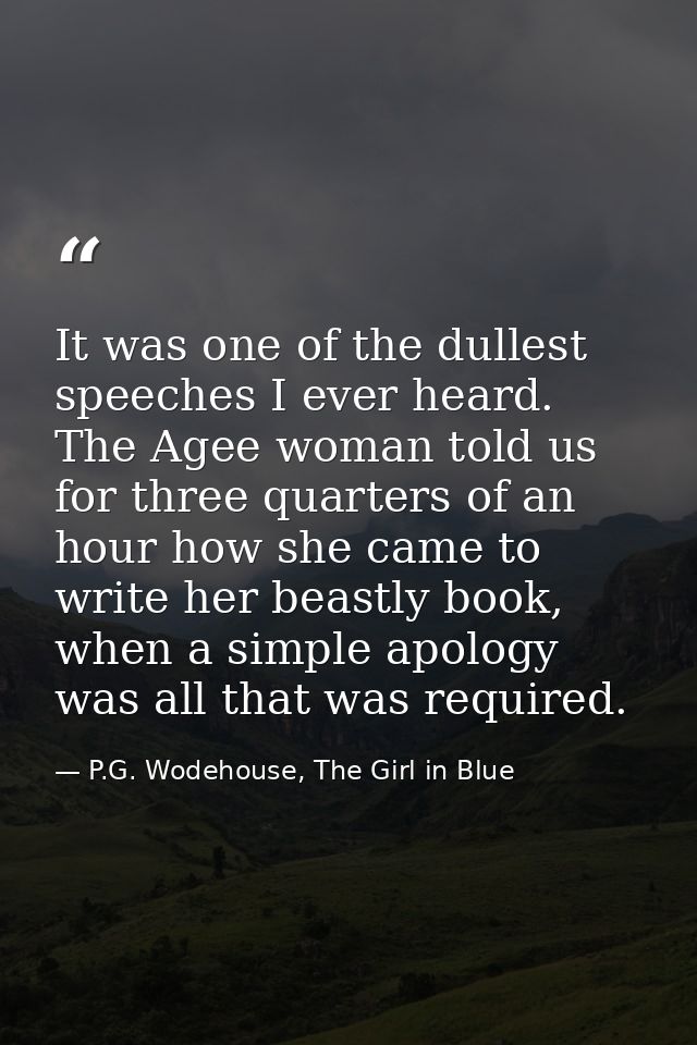 It was one of the dullest speeches I ever heard. The Agee woman told us for three quarters of an hour how she came to wr — P.G. Wodehouse, The Girl in Blue
