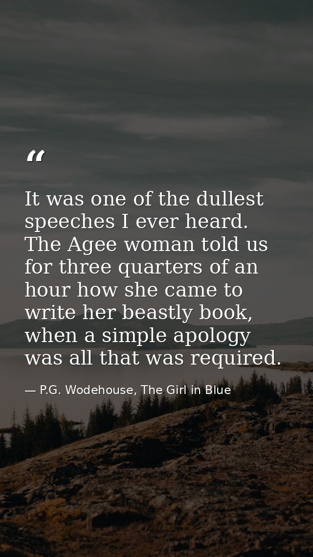It was one of the dullest speeches I ever heard. The Agee woman told us for three quarters of an hour how she came to wr — P.G. Wodehouse, The Girl in Blue