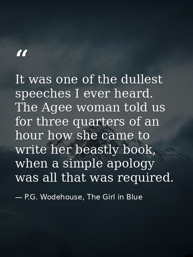 It was one of the dullest speeches I ever heard. The Agee woman told us for three quarters of an hour how she came to wr — P.G. Wodehouse, The Girl in Blue