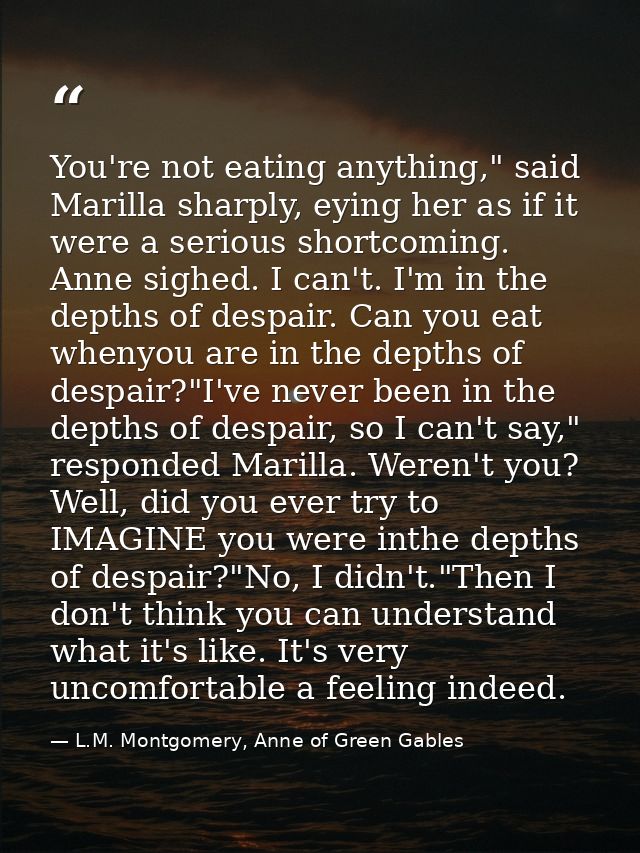 You're not eating anything," said Marilla sharply, eying her as if it were a serious shortcoming. Anne sighed. I can't.  — L.M. Montgomery, Anne of Green Gables