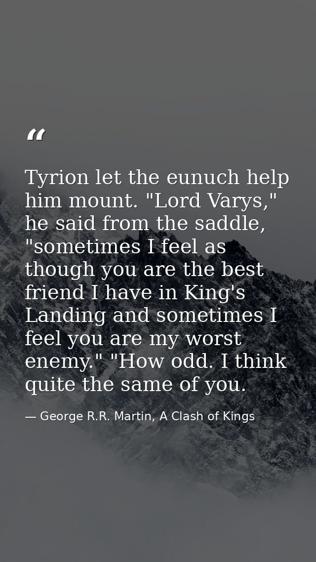 Tyrion let the eunuch help him mount. "Lord Varys," he said from the saddle, "sometimes I feel as though you are the bes — George R.R. Martin, A Clash of Kings