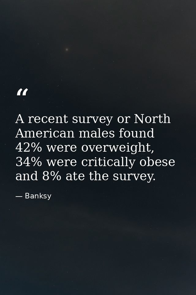 A recent survey or North American males found 42% were overweight, 34% were critically obese and 8% ate the survey. — Banksy