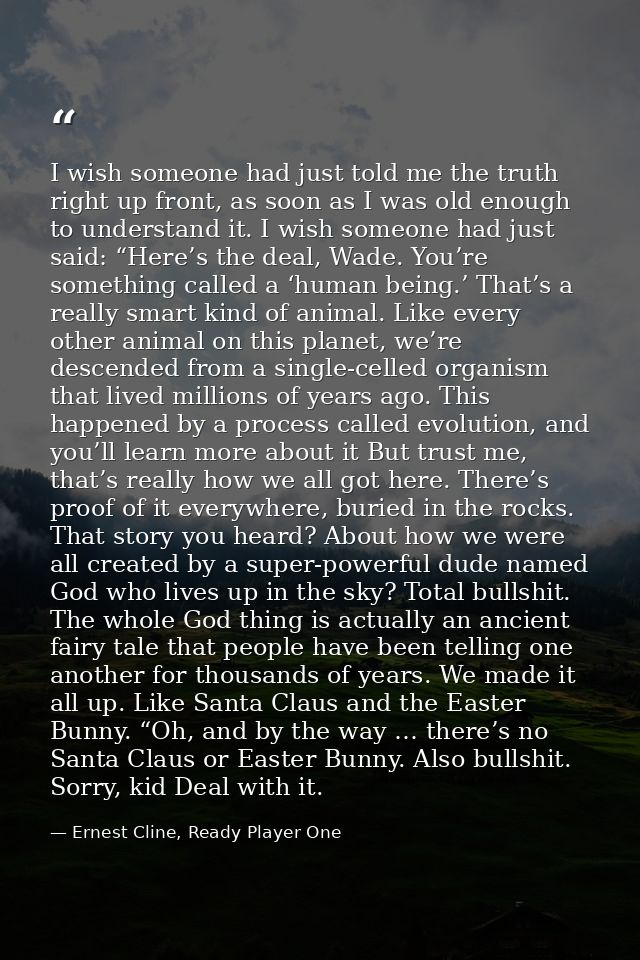 I wish someone had just told me the truth right up front, as soon as I was old enough to understand it. I wish someone h — Ernest Cline, Ready Player One