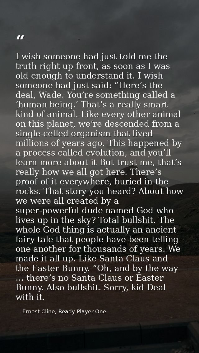 I wish someone had just told me the truth right up front, as soon as I was old enough to understand it. I wish someone h — Ernest Cline, Ready Player One