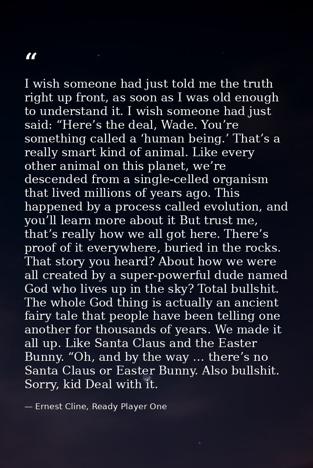 I wish someone had just told me the truth right up front, as soon as I was old enough to understand it. I wish someone h — Ernest Cline, Ready Player One