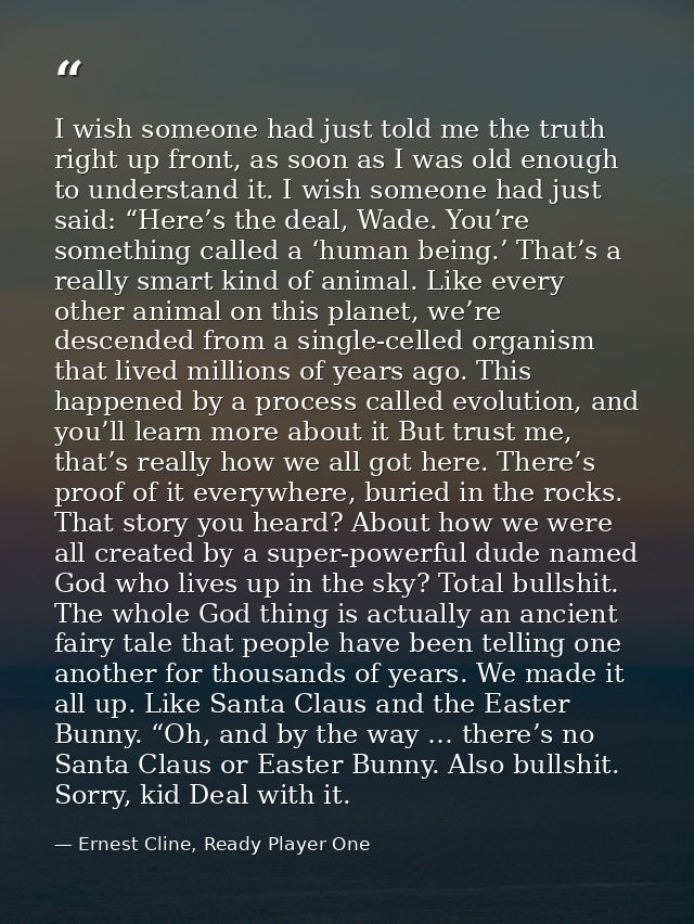 I wish someone had just told me the truth right up front, as soon as I was old enough to understand it. I wish someone h — Ernest Cline, Ready Player One