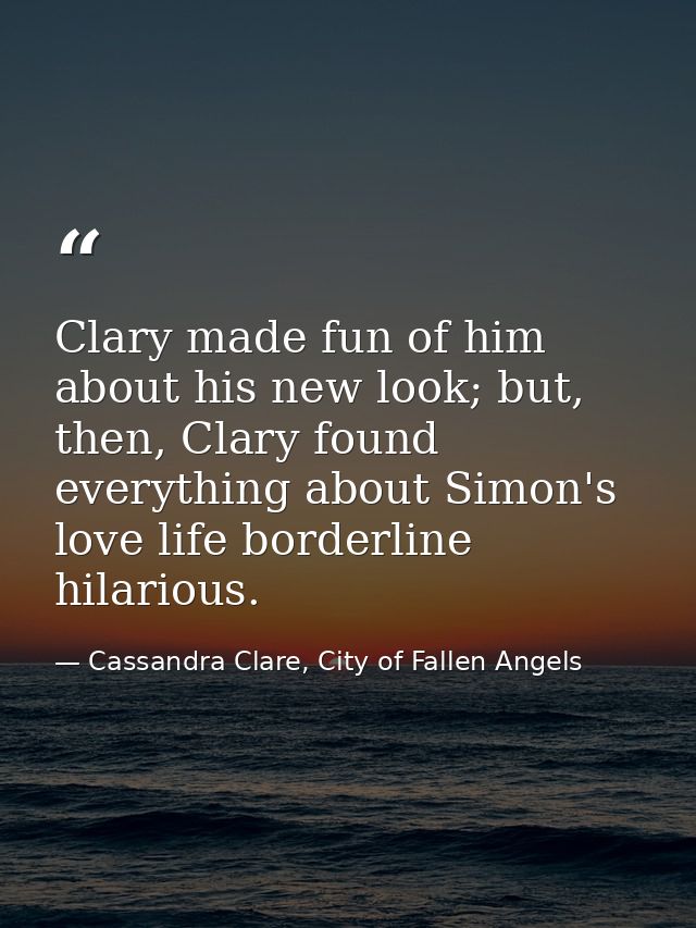 Clary made fun of him about his new look; but, then, Clary found everything about Simon's love life borderline hilarious — Cassandra Clare, City of Fallen Angels