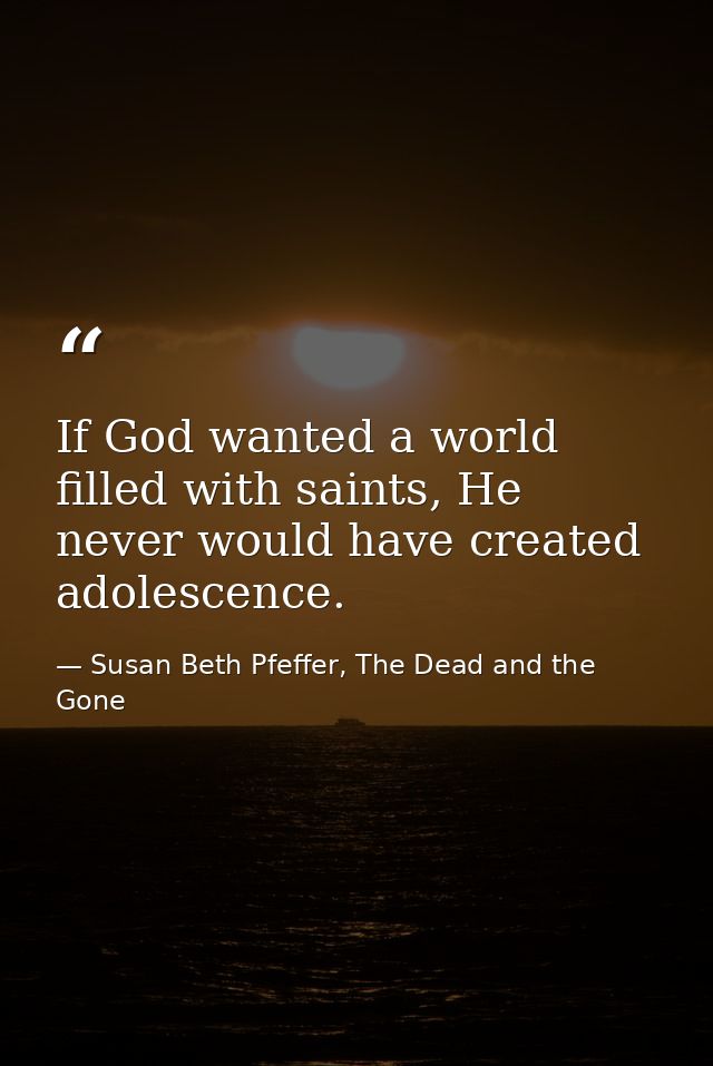 If God wanted a world filled with saints, He never would have created adolescence. — Susan Beth Pfeffer, The Dead and the Gone