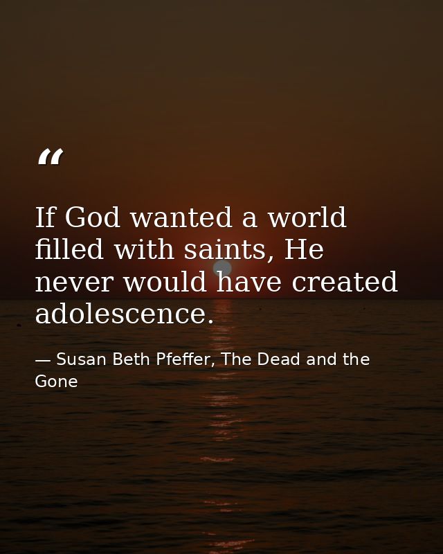 If God wanted a world filled with saints, He never would have created adolescence. — Susan Beth Pfeffer, The Dead and the Gone