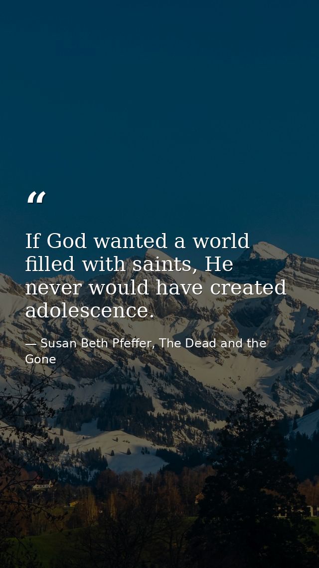 If God wanted a world filled with saints, He never would have created adolescence. — Susan Beth Pfeffer, The Dead and the Gone