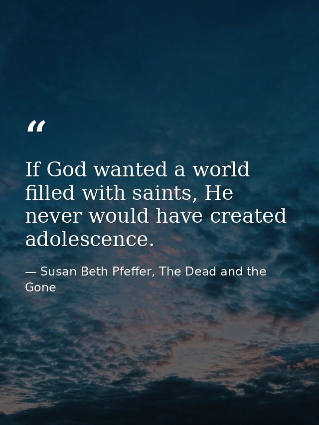 If God wanted a world filled with saints, He never would have created adolescence. — Susan Beth Pfeffer, The Dead and the Gone