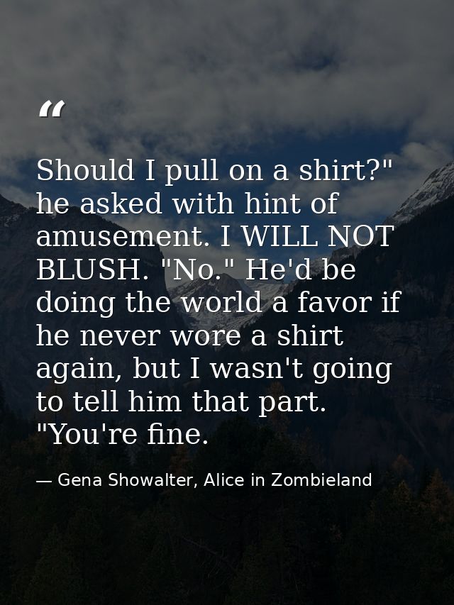 Should I pull on a shirt?" he asked with hint of amusement. I WILL NOT BLUSH. "No." He'd be doing the world a favor if h — Gena Showalter, Alice in Zombieland
